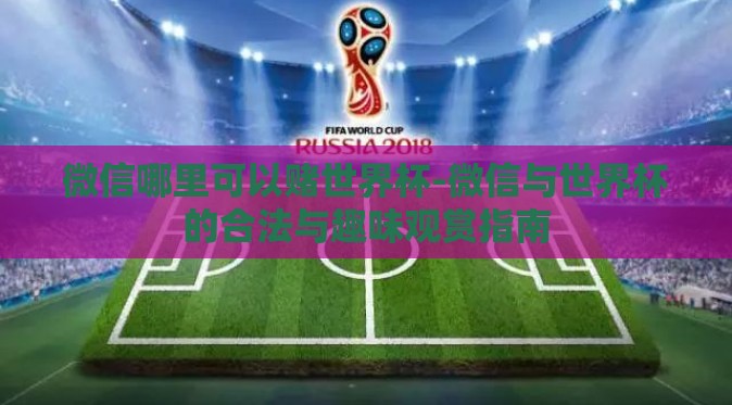 微信哪里可以赌世界杯-微信与世界杯的合法与趣味观赏指南 微信哪里可以赌世界杯-微信与世界杯的合法与趣味观赏指南