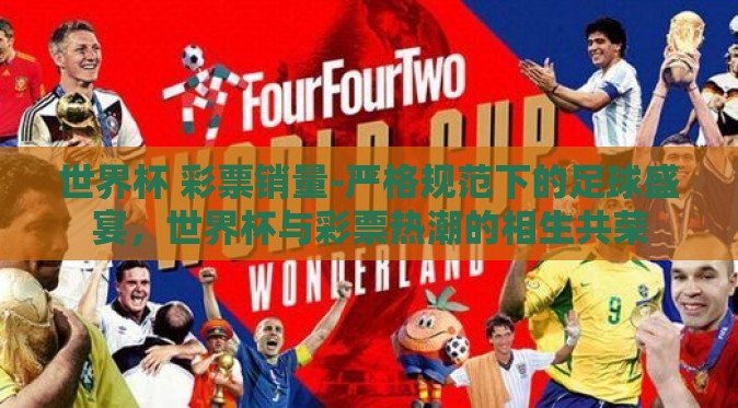 世界杯 彩票销量-严格规范下的足球盛宴,世界杯与彩票热潮的相生共荣 世界杯 彩票销量-严格规范下的足球盛宴,世界杯与彩票热潮的相生共荣