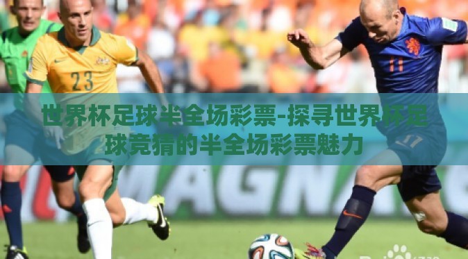 世界杯足球半全场彩票-探寻世界杯足球竞猜的半全场彩票魅力 世界杯足球半全场彩票-探寻世界杯足球竞猜的半全场彩票魅力