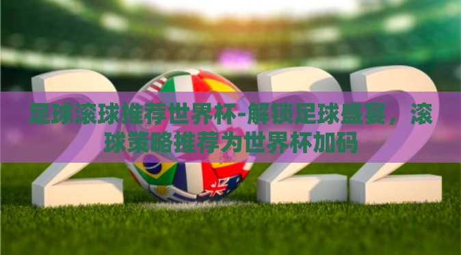 足球滚球推荐世界杯-解锁足球盛宴,滚球策略推荐为世界杯加码 足球滚球推荐世界杯-解锁足球盛宴,滚球策略推荐为世界杯加码