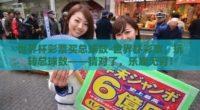 世界杯彩票买总球数-世界杯彩票，玩转总球数——猜对了，乐趣无穷！