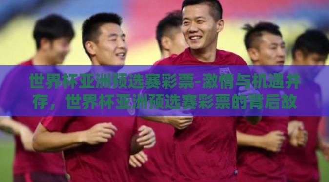世界杯亚洲预选赛彩票-激情与机遇并存，世界杯亚洲预选赛彩票的背后故事