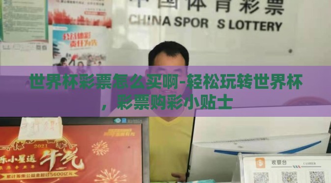 世界杯彩票怎么买啊-轻松玩转世界杯,彩票购彩小贴士 世界杯彩票怎么买啊-轻松玩转世界杯,彩票购彩小贴士