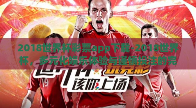 2018世界杯彩票app下载-2018世界杯，多元化娱乐体验与谨慎投注的完美融合