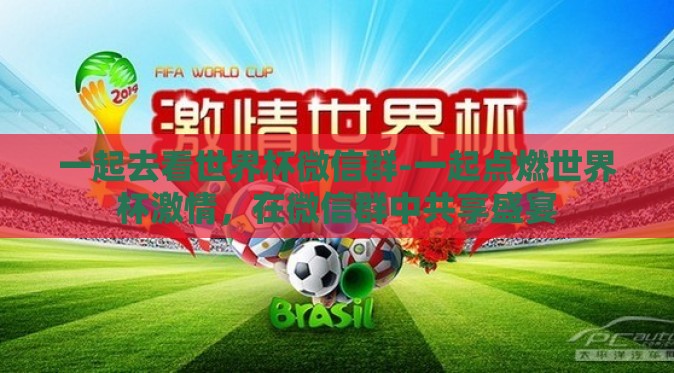 一起去看世界杯微信群-一起点燃世界杯激情,在微信群中共享盛宴 一起去看世界杯微信群-一起点燃世界杯激情,在微信群中共享盛宴