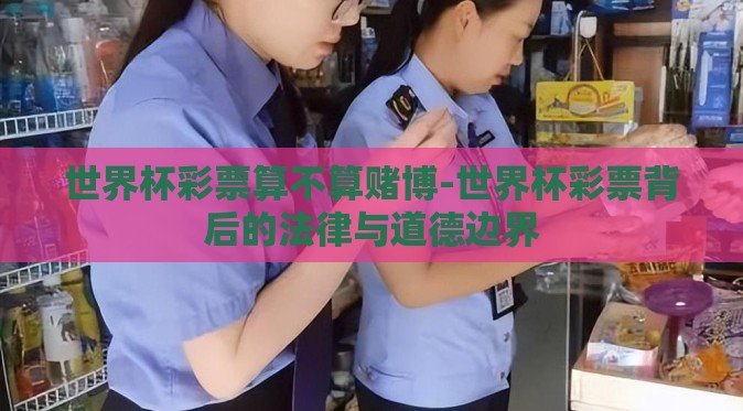 世界杯彩票算不算赌博-世界杯彩票背后的法律与道德边界 世界杯彩票算不算赌博-世界杯彩票背后的法律与道德边界