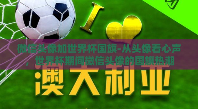 微信头像加世界杯国旗-从头像看心声,世界杯期间微信头像的国旗热潮 微信头像加世界杯国旗-从头像看心声,世界杯期间微信头像的国旗热潮