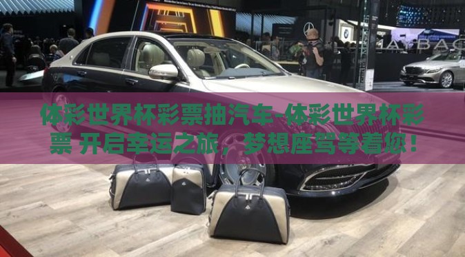 体彩世界杯彩票抽汽车-体彩世界杯彩票 开启幸运之旅,梦想座驾等着您! 体彩世界杯彩票抽汽车-体彩世界杯彩票 开启幸运之旅,梦想座驾等着您!