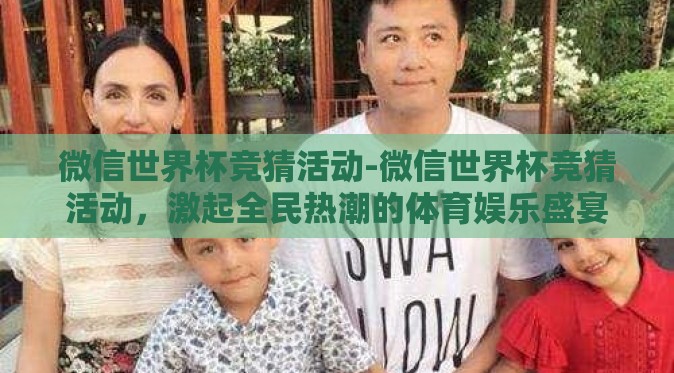 微信世界杯竞猜活动-微信世界杯竞猜活动,激起全民热潮的体育娱乐盛宴 微信世界杯竞猜活动-微信世界杯竞猜活动,激起全民热潮的体育娱乐盛宴