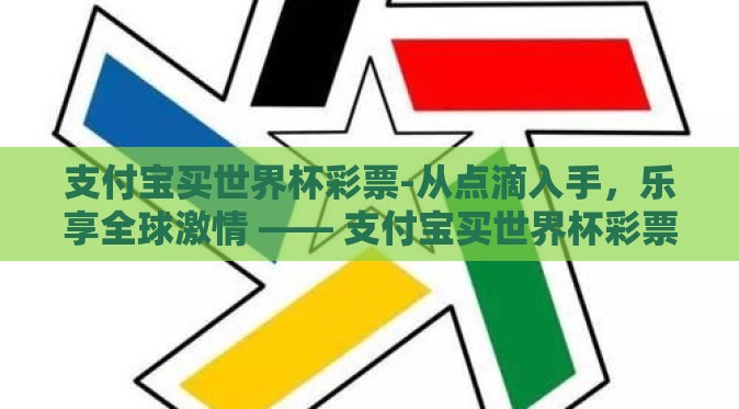 支付宝买世界杯彩票-从点滴入手,乐享全球激情 —— 支付宝买世界杯彩票的智慧选择 支付宝买世界杯彩票-从点滴入手,乐享全球激情 —— 支付宝买世界杯彩票的智慧选择