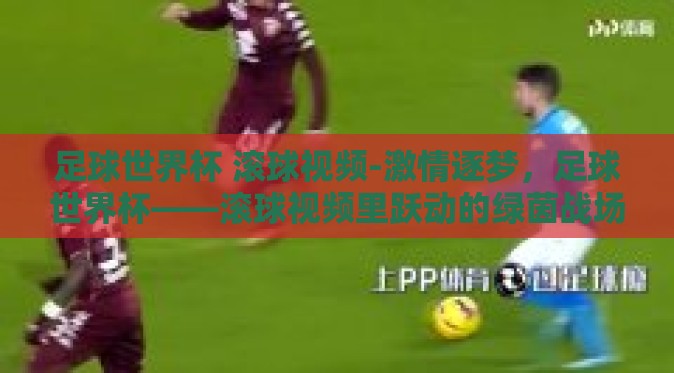 足球世界杯 滚球视频-激情逐梦，足球世界杯——滚球视频里跃动的绿茵战场