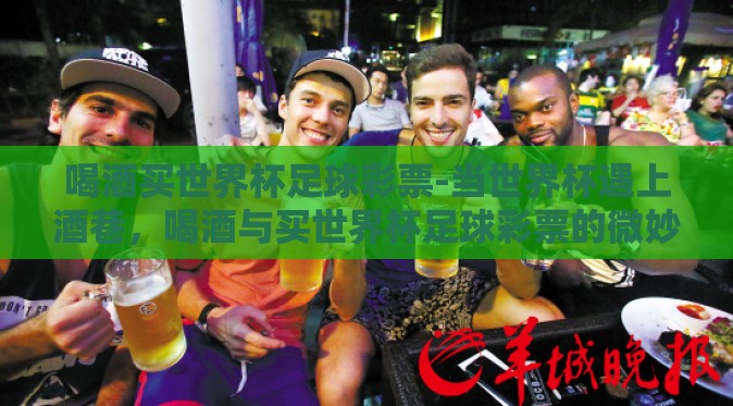 喝酒买世界杯足球彩票-当世界杯遇上酒巷,喝酒与买世界杯足球彩票的微妙情缘 喝酒买世界杯足球彩票-当世界杯遇上酒巷,喝酒与买世界杯足球彩票的微妙情缘