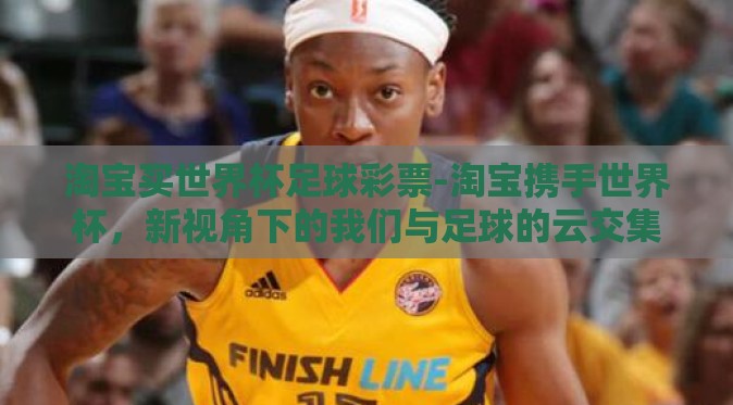 淘宝买世界杯足球彩票-淘宝携手世界杯,新视角下的我们与足球的云交集 淘宝买世界杯足球彩票-淘宝携手世界杯,新视角下的我们与足球的云交集