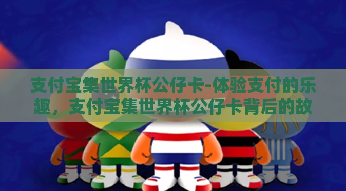 支付宝集世界杯公仔卡-体验支付的乐趣,支付宝集世界杯公仔卡背后的故事 支付宝集世界杯公仔卡-体验支付的乐趣,支付宝集世界杯公仔卡背后的故事