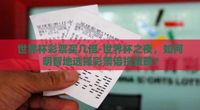 世界杯彩票买几倍-世界杯之夜,如何明智地选择彩票倍投策略? 世界杯彩票买几倍-世界杯之夜,如何明智地选择彩票倍投策略?