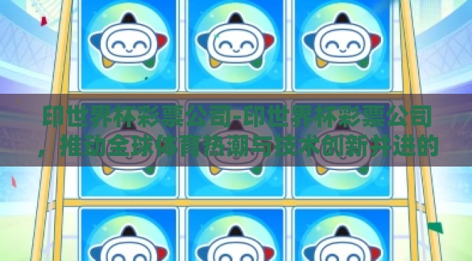 印世界杯彩票公司-印世界杯彩票公司，推动全球体育热潮与技术创新并进的先锋