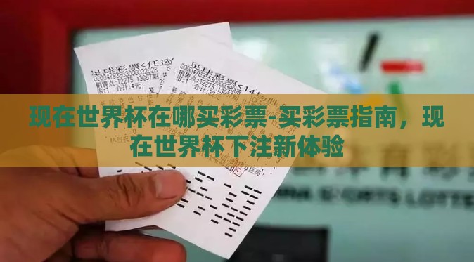 现在世界杯在哪买彩票-买彩票指南,现在世界杯下注新体验 现在世界杯在哪买彩票-买彩票指南,现在世界杯下注新体验