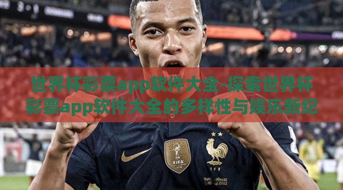 世界杯彩票app软件大全-探索世界杯彩票app软件大全的多样性与娱乐新纪元