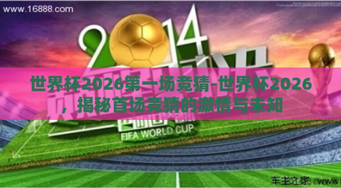 世界杯2026第一场竞猜-世界杯2026,揭秘首场竞猜的激情与未知 世界杯2026第一场竞猜-世界杯2026,揭秘首场竞猜的激情与未知