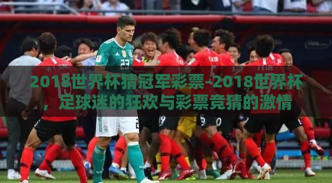 2018世界杯猜冠军彩票-2018世界杯,足球迷的狂欢与彩票竞猜的激情 2018世界杯猜冠军彩票-2018世界杯,足球迷的狂欢与彩票竞猜的激情
