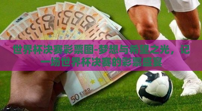 世界杯决赛彩票图-梦想与希望之光，记一场世界杯决赛的彩票盛宴