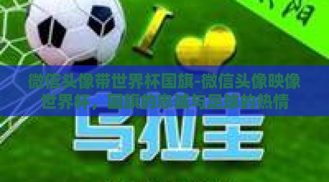 微信头像带世界杯国旗-微信头像映像世界杯，国旗的忠诚与足球的热情