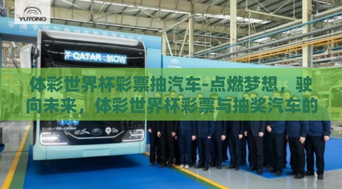体彩世界杯彩票抽汽车-点燃梦想,驶向未来,体彩世界杯彩票与抽奖汽车的奇妙邂逅 体彩世界杯彩票抽汽车-点燃梦想,驶向未来,体彩世界杯彩票与抽奖汽车的奇妙邂逅