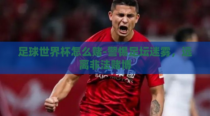 足球世界杯怎么赌-警惕足坛迷雾，远离非法赌博