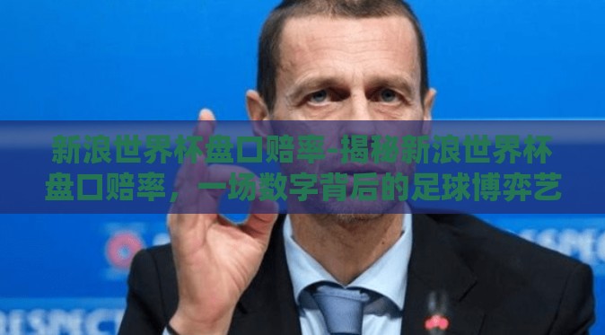新浪世界杯盘口赔率-揭秘新浪世界杯盘口赔率,一场数字背后的足球博弈艺术 新浪世界杯盘口赔率-揭秘新浪世界杯盘口赔率,一场数字背后的足球博弈艺术