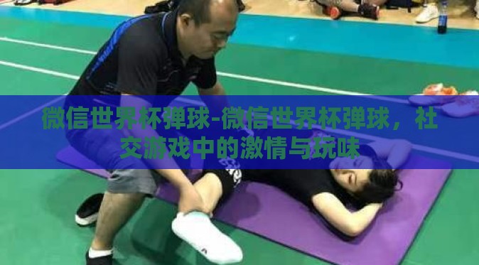 微信世界杯弹球-微信世界杯弹球，社交游戏中的激情与玩味