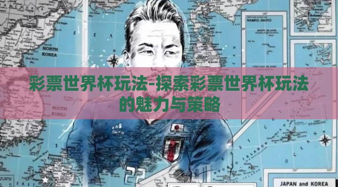 彩票世界杯玩法-探索彩票世界杯玩法的魅力与策略 彩票世界杯玩法-探索彩票世界杯玩法的魅力与策略