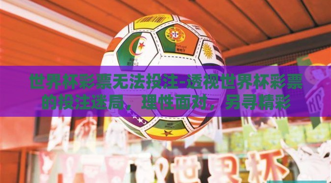 世界杯彩票无法投注-透视世界杯彩票的投注迷局,理性面对,另寻精彩 世界杯彩票无法投注-透视世界杯彩票的投注迷局,理性面对,另寻精彩