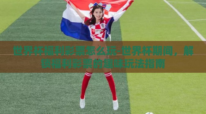 世界杯福利彩票怎么玩-世界杯期间，解锁福利彩票的趣味玩法指南