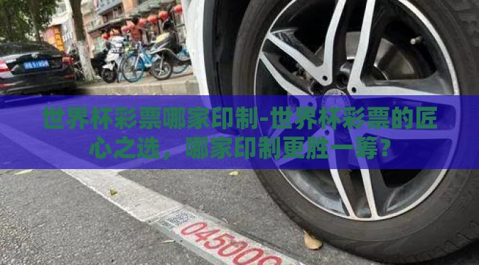 世界杯彩票哪家印制-世界杯彩票的匠心之选，哪家印制更胜一筹？