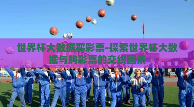 世界杯大数据买彩票-探索世界杯大数据与购彩票的交织图景 世界杯大数据买彩票-探索世界杯大数据与购彩票的交织图景