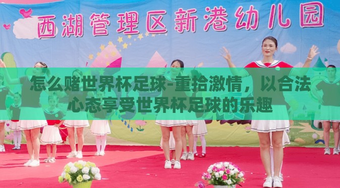 怎么赌世界杯足球-重拾激情,以合法心态享受世界杯足球的乐趣 怎么赌世界杯足球-重拾激情,以合法心态享受世界杯足球的乐趣