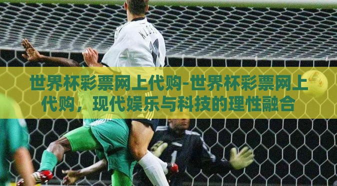 世界杯彩票网上代购-世界杯彩票网上代购，现代娱乐与科技的理性融合
