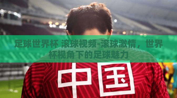 足球世界杯 滚球视频-滚球激情，世界杯视角下的足球魅力