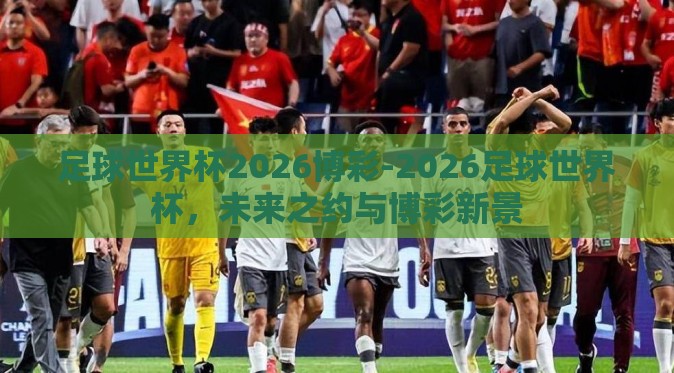 足球世界杯2026博彩-2026足球世界杯，未来之约与博彩新景