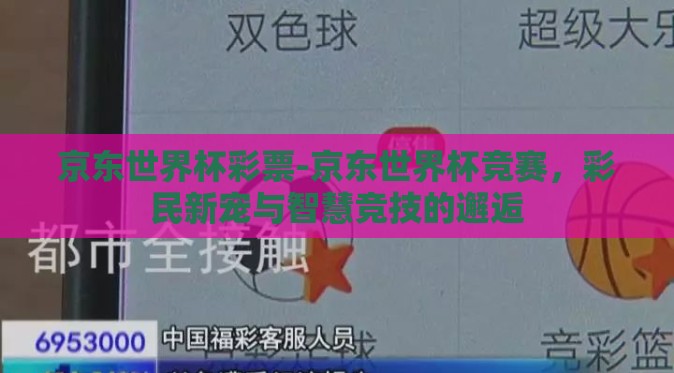 京东世界杯彩票-京东世界杯竞赛，彩民新宠与智慧竞技的邂逅