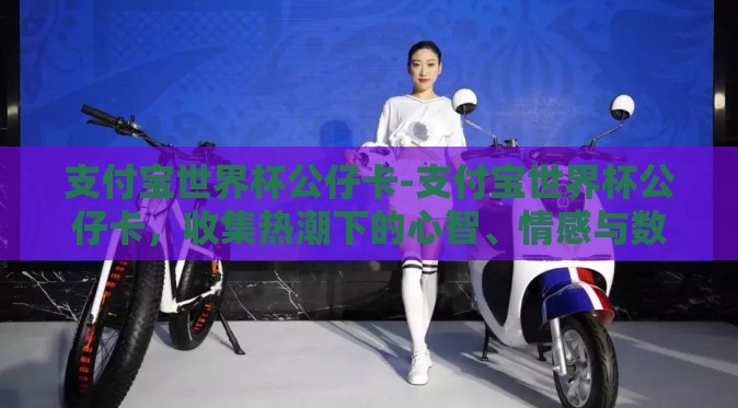 支付宝世界杯公仔卡-支付宝世界杯公仔卡，收集热潮下的心智、情感与数字收藏