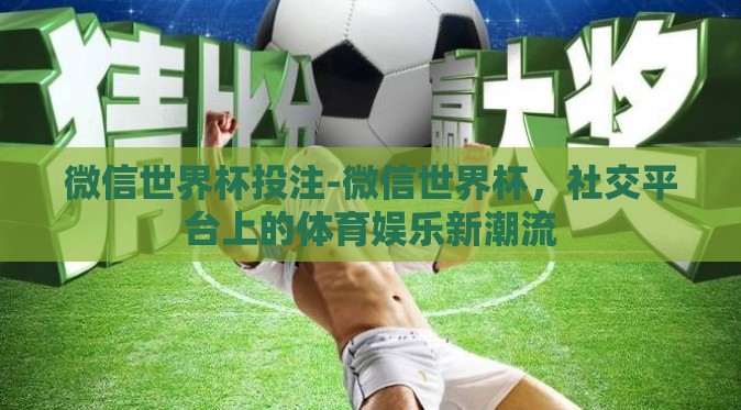 微信世界杯投注-微信世界杯，社交平台上的体育娱乐新潮流