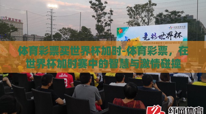 体育彩票买世界杯加时-体育彩票，在世界杯加时赛中的智慧与激情碰撞