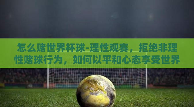 怎么赌世界杯球-理性观赛，拒绝非理性赌球行为，如何以平和心态享受世界杯