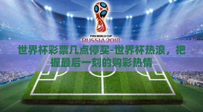 世界杯彩票几点停买-世界杯热浪，把握最后一刻的购彩热情