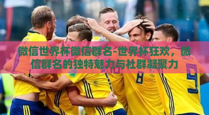 微信世界杯微信群名-世界杯狂欢，微信群名的独特魅力与社群凝聚力