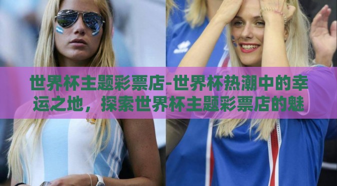 世界杯主题彩票店-世界杯热潮中的幸运之地，探索世界杯主题彩票店的魅力与影响