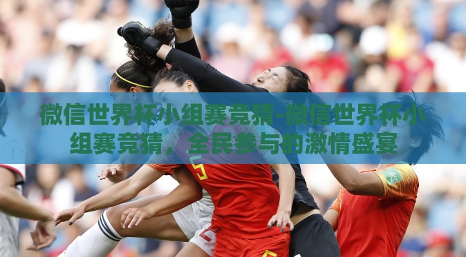 微信世界杯小组赛竞猜-微信世界杯小组赛竞猜，全民参与的激情盛宴