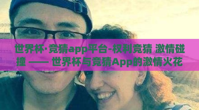 世界杯·竞猜app平台-权利竞猜 激情碰撞 —— 世界杯与竞猜App的激情火花