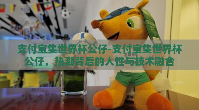 支付宝集世界杯公仔-支付宝集世界杯公仔，热潮背后的人性与技术融合